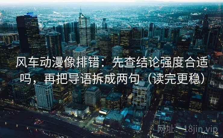风车动漫像排错：先查结论强度合适吗，再把导语拆成两句（读完更稳）
