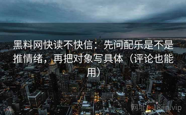 黑料网快读不快信：先问配乐是不是推情绪，再把对象写具体（评论也能用）