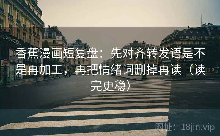 香蕉漫画短复盘：先对齐转发语是不是再加工，再把情绪词删掉再读（读完更稳）