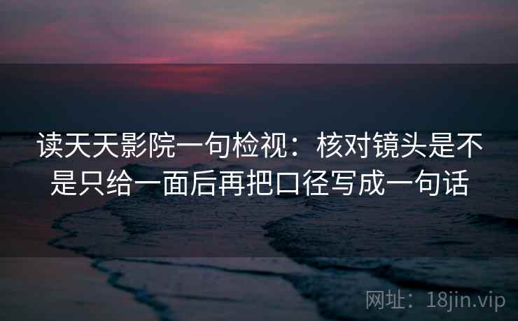 读天天影院一句检视：核对镜头是不是只给一面后再把口径写成一句话