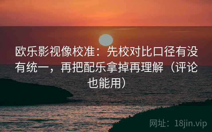 欧乐影视像校准：先校对比口径有没有统一，再把配乐拿掉再理解（评论也能用）