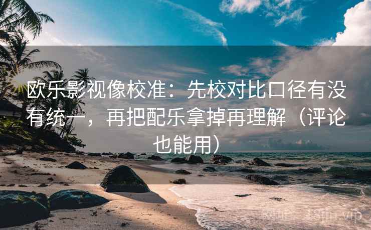 欧乐影视像校准：先校对比口径有没有统一，再把配乐拿掉再理解（评论也能用）