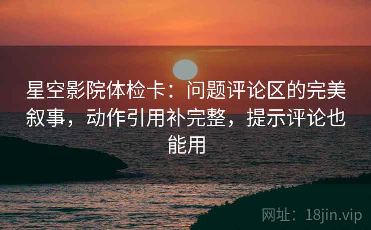 星空影院体检卡：问题评论区的完美叙事，动作引用补完整，提示评论也能用