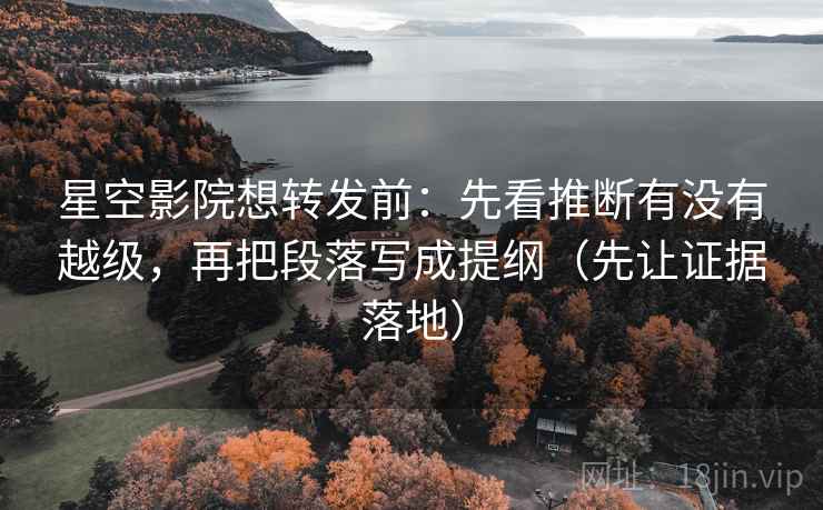星空影院想转发前：先看推断有没有越级，再把段落写成提纲（先让证据落地）