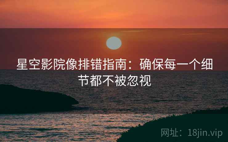 星空影院像排错指南：确保每一个细节都不被忽视