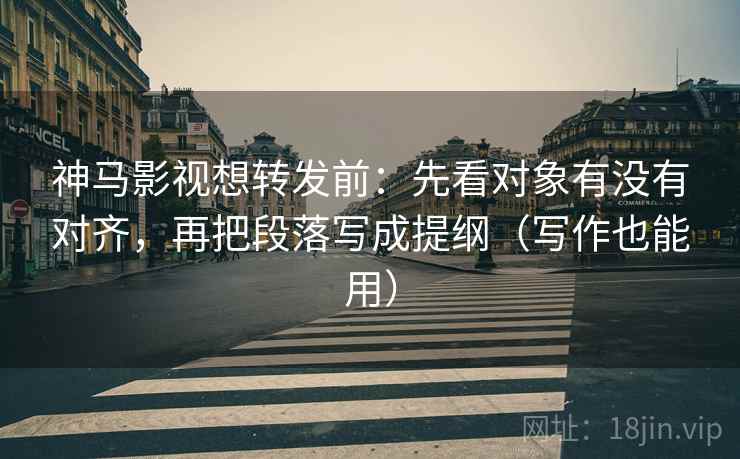 神马影视想转发前：先看对象有没有对齐，再把段落写成提纲（写作也能用）