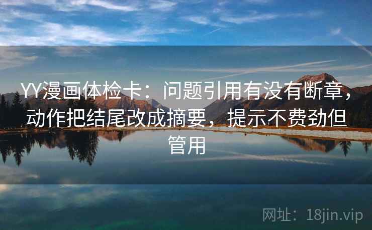 YY漫画体检卡：问题引用有没有断章，动作把结尾改成摘要，提示不费劲但管用
