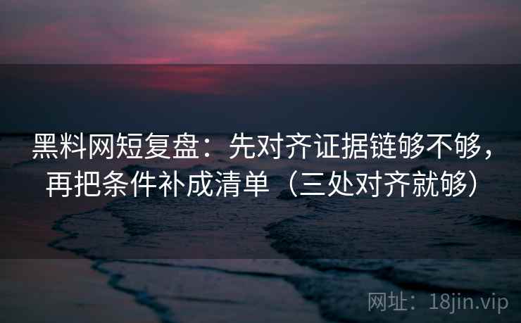 黑料网短复盘：先对齐证据链够不够，再把条件补成清单（三处对齐就够）
