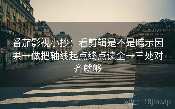 番茄影视小抄：看剪辑是不是暗示因果→做把轴线起点终点读全→三处对齐就够
