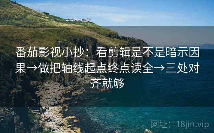 番茄影视小抄：看剪辑是不是暗示因果→做把轴线起点终点读全→三处对齐就够