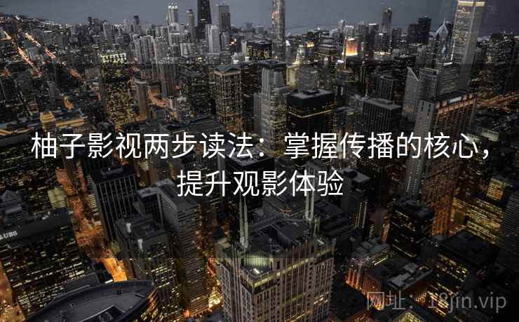 柚子影视两步读法：掌握传播的核心，提升观影体验