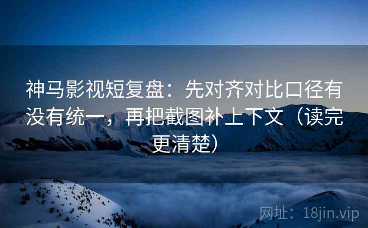 神马影视短复盘：先对齐对比口径有没有统一，再把截图补上下文（读完更清楚）