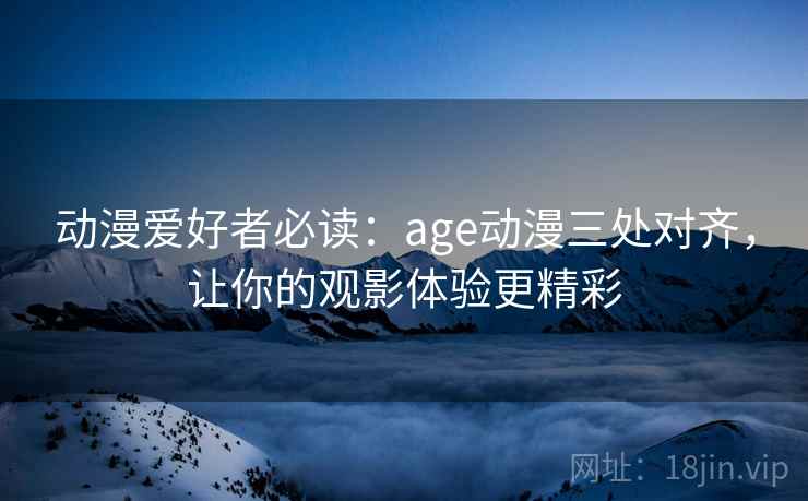 动漫爱好者必读：age动漫三处对齐，让你的观影体验更精彩