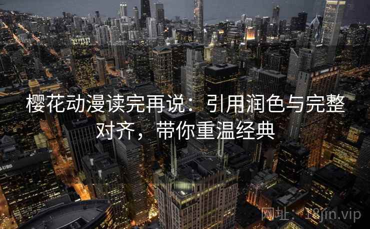 樱花动漫读完再说：引用润色与完整对齐，带你重温经典