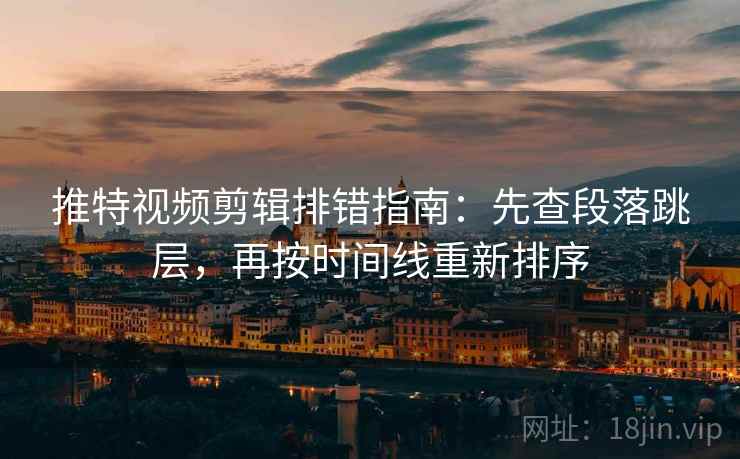 推特视频剪辑排错指南：先查段落跳层，再按时间线重新排序