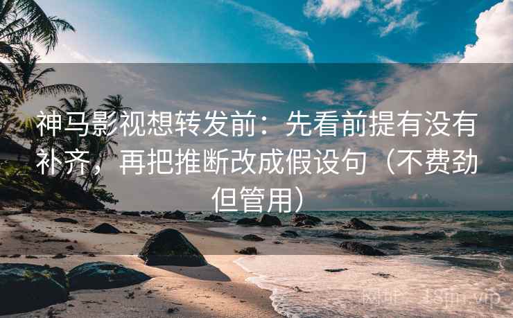神马影视想转发前：先看前提有没有补齐，再把推断改成假设句（不费劲但管用）