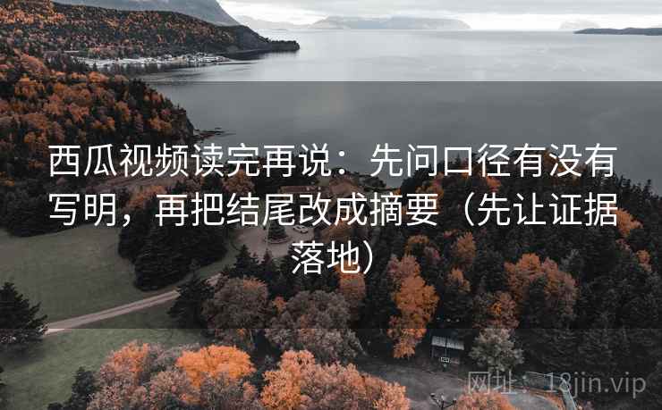 西瓜视频读完再说：先问口径有没有写明，再把结尾改成摘要（先让证据落地）