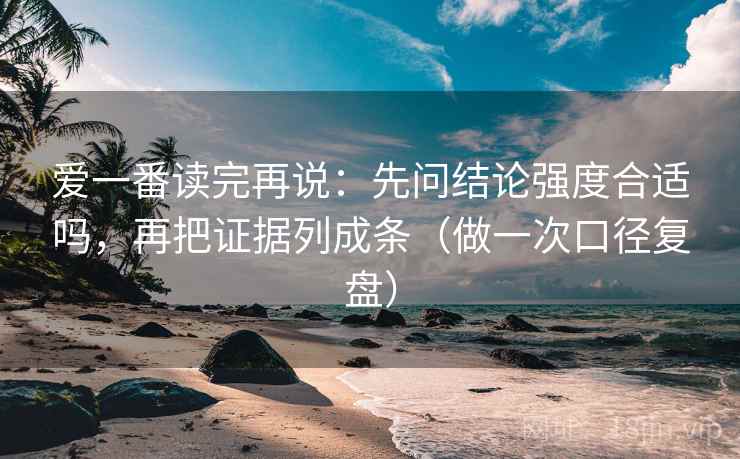 爱一番读完再说：先问结论强度合适吗，再把证据列成条（做一次口径复盘）