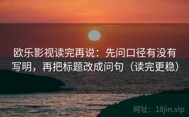 欧乐影视读完再说：先问口径有没有写明，再把标题改成问句（读完更稳）