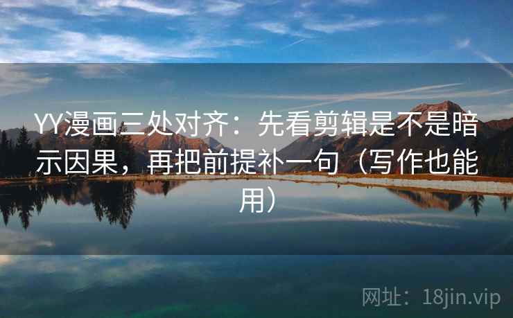 YY漫画三处对齐：先看剪辑是不是暗示因果，再把前提补一句（写作也能用）