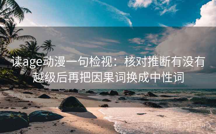 读age动漫一句检视：核对推断有没有越级后再把因果词换成中性词