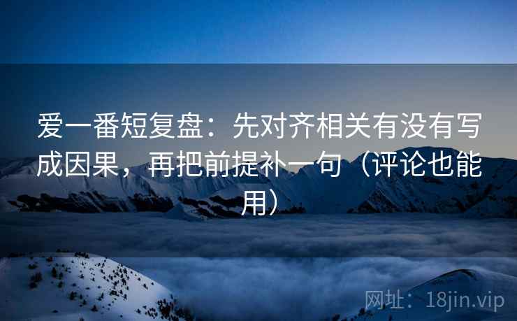 爱一番短复盘：先对齐相关有没有写成因果，再把前提补一句（评论也能用）