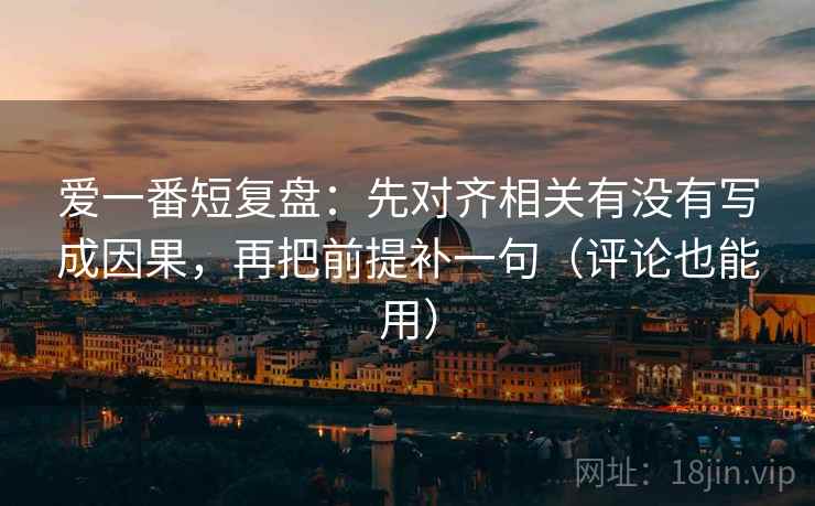 爱一番短复盘：先对齐相关有没有写成因果，再把前提补一句（评论也能用）