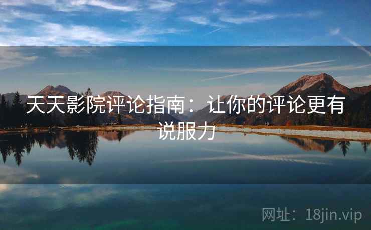天天影院评论指南：让你的评论更有说服力
