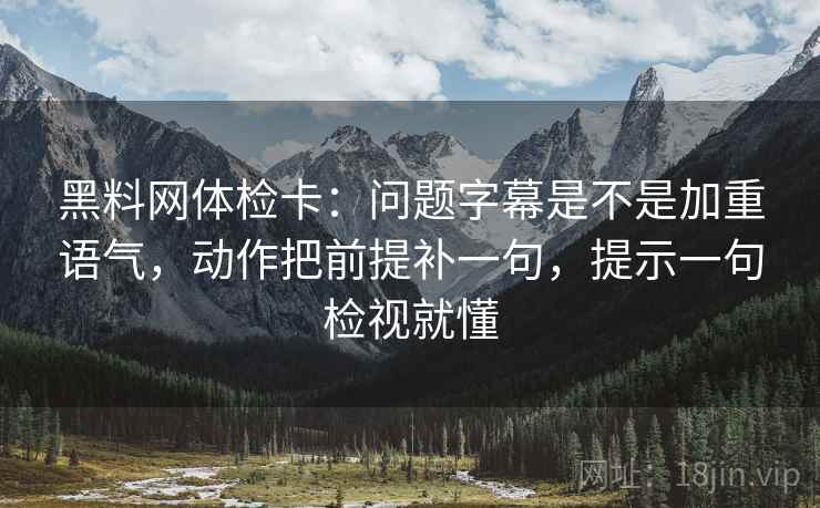 黑料网体检卡：问题字幕是不是加重语气，动作把前提补一句，提示一句检视就懂