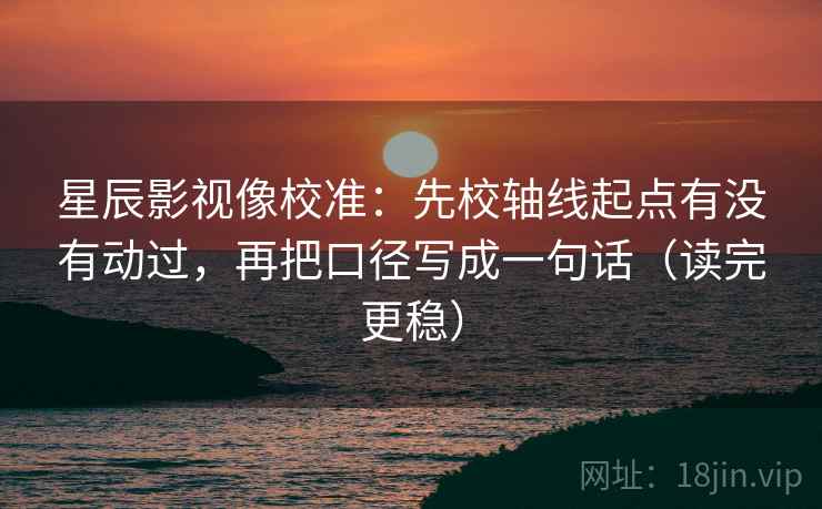 星辰影视像校准：先校轴线起点有没有动过，再把口径写成一句话（读完更稳）