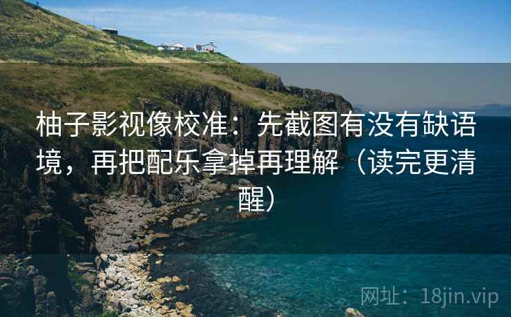 柚子影视像校准：先截图有没有缺语境，再把配乐拿掉再理解（读完更清醒）