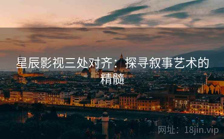 星辰影视三处对齐：探寻叙事艺术的精髓