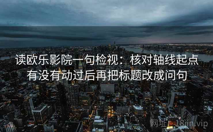 读欧乐影院一句检视：核对轴线起点有没有动过后再把标题改成问句