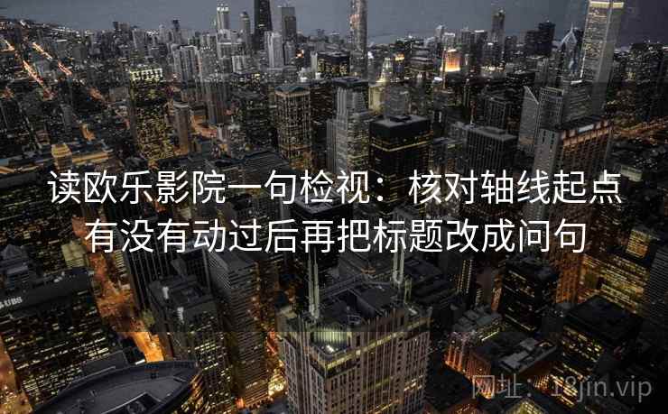 读欧乐影院一句检视：核对轴线起点有没有动过后再把标题改成问句