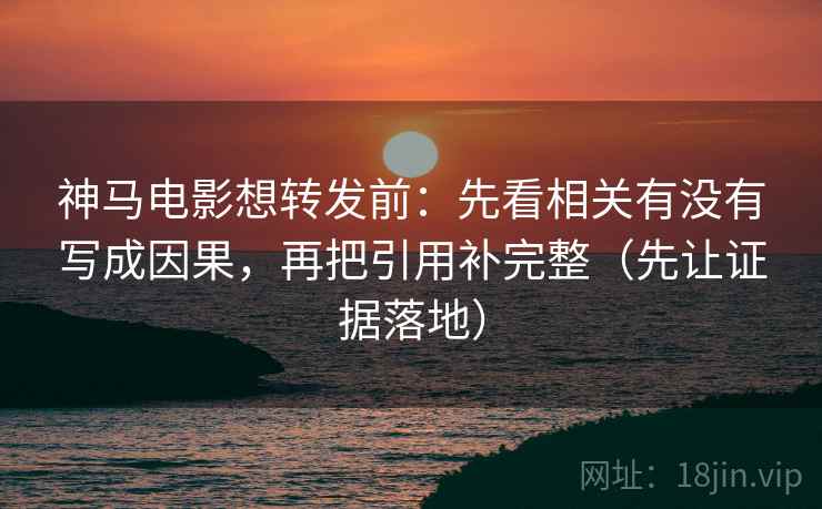 神马电影想转发前：先看相关有没有写成因果，再把引用补完整（先让证据落地）