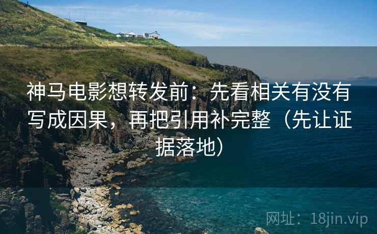 神马电影想转发前：先看相关有没有写成因果，再把引用补完整（先让证据落地）