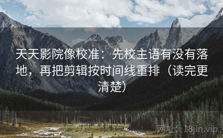天天影院像校准：先校主语有没有落地，再把剪辑按时间线重排（读完更清楚）