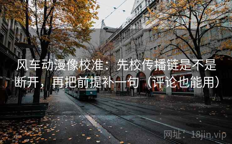 风车动漫像校准：先校传播链是不是断开，再把前提补一句（评论也能用）