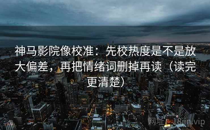 神马影院像校准：先校热度是不是放大偏差，再把情绪词删掉再读（读完更清楚）