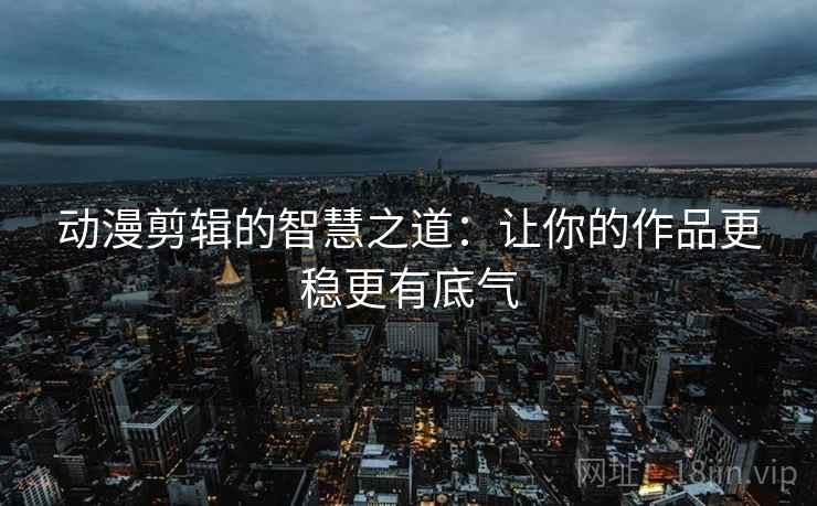 动漫剪辑的智慧之道：让你的作品更稳更有底气