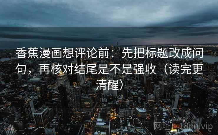 香蕉漫画想评论前：先把标题改成问句，再核对结尾是不是强收（读完更清醒）