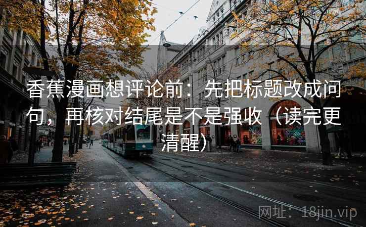 香蕉漫画想评论前：先把标题改成问句，再核对结尾是不是强收（读完更清醒）