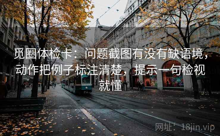 觅圈体检卡：问题截图有没有缺语境，动作把例子标注清楚，提示一句检视就懂