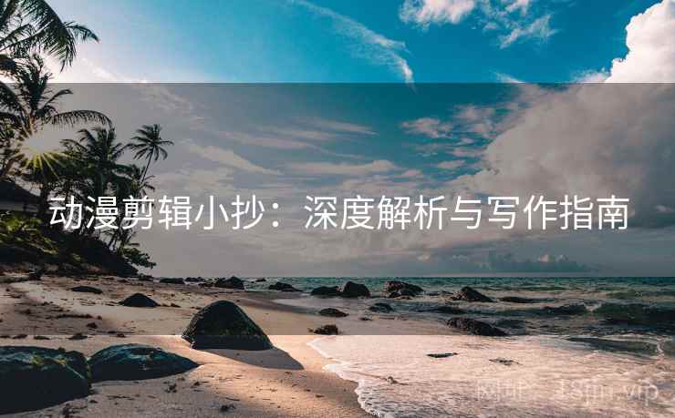 动漫剪辑小抄：深度解析与写作指南