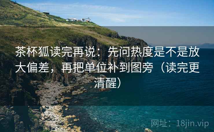 茶杯狐读完再说：先问热度是不是放大偏差，再把单位补到图旁（读完更清醒）