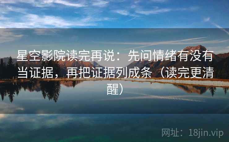 星空影院读完再说：先问情绪有没有当证据，再把证据列成条（读完更清醒）
