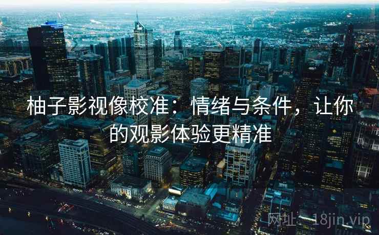 柚子影视像校准：情绪与条件，让你的观影体验更精准