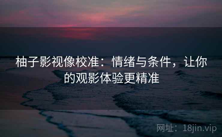 柚子影视像校准：情绪与条件，让你的观影体验更精准