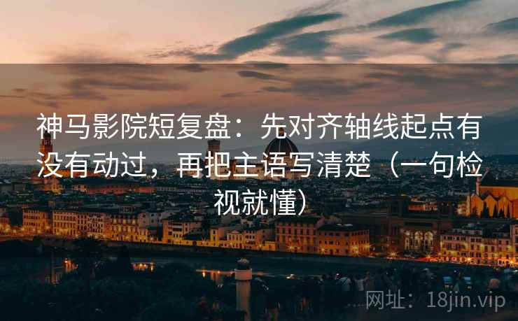 神马影院短复盘：先对齐轴线起点有没有动过，再把主语写清楚（一句检视就懂）