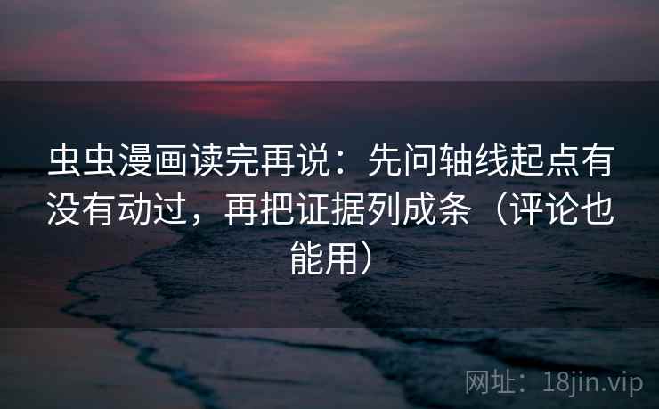 虫虫漫画读完再说：先问轴线起点有没有动过，再把证据列成条（评论也能用）